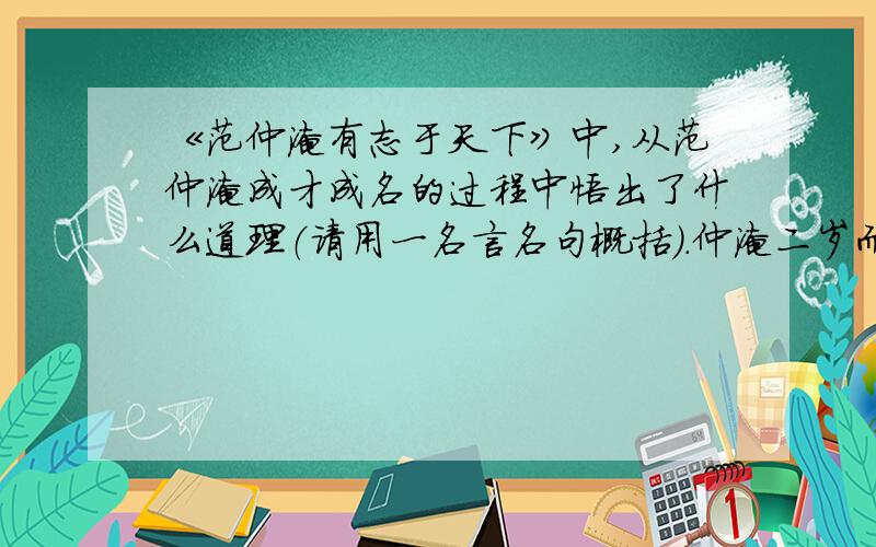 《范仲淹有志于天下》中,从范仲淹成才成名的过程中悟出了什么道理（请用一名言名句概括）.仲淹二岁而孤,母贫无依,再适长山朱氏.既长,知其世家,感泣辞母去,之南都,入学舍.昼夜苦学,五