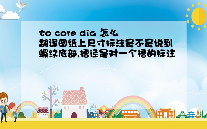 to core dia 怎么翻译图纸上尺寸标注是不是说到螺纹底部,槽径是对一个槽的标注