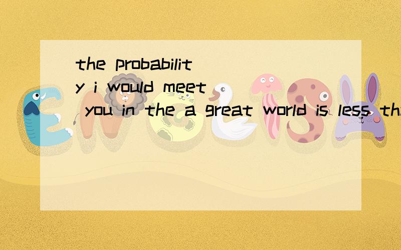 the probability i would meet you in the a great world is less than 6000000000 to 1