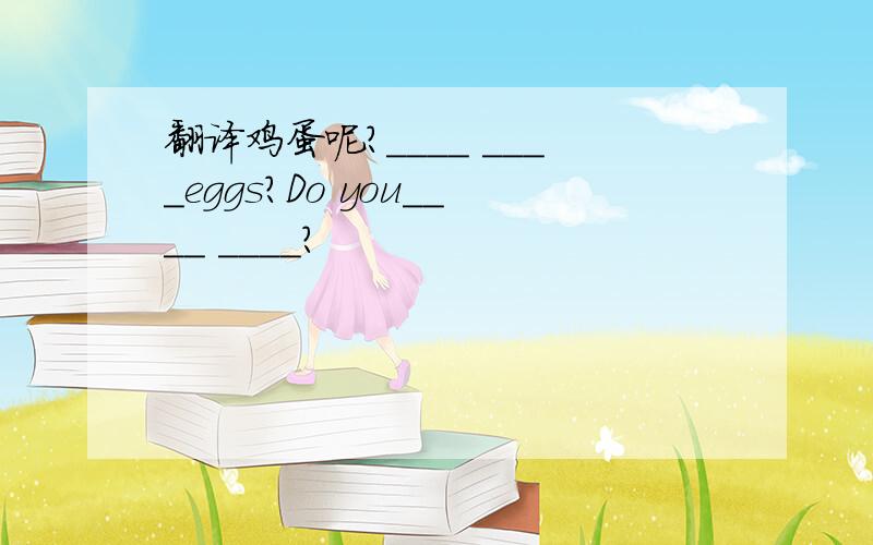 翻译鸡蛋呢?____ ____eggs?Do you____ ____?