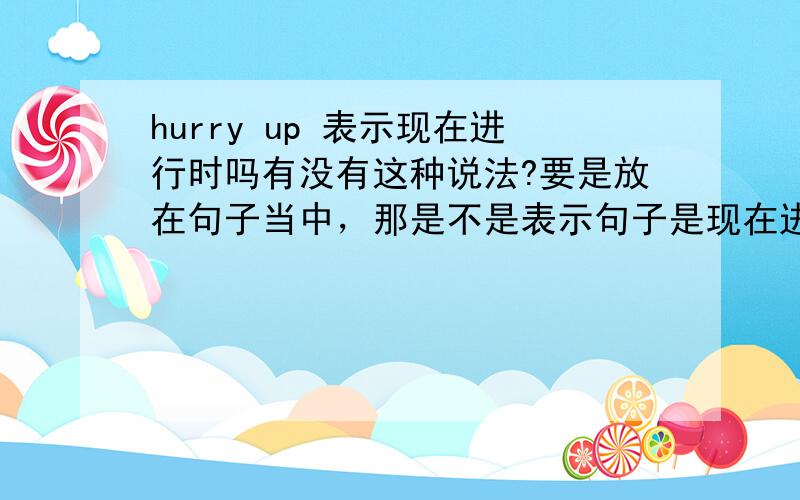 hurry up 表示现在进行时吗有没有这种说法?要是放在句子当中，那是不是表示句子是现在进行时？