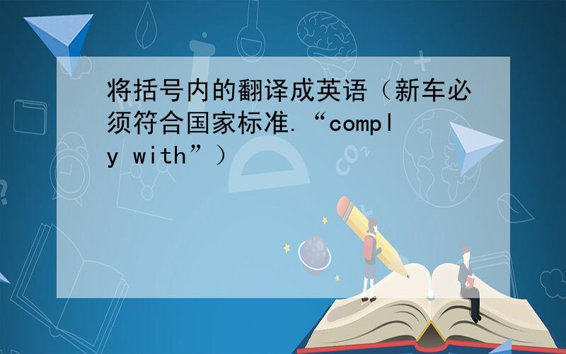 将括号内的翻译成英语（新车必须符合国家标准.“comply with”）