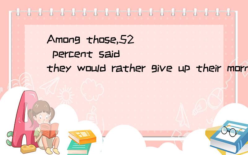 Among those,52 percent said they would rather give up their morning caffeine hit than lose their Internet connection.翻译