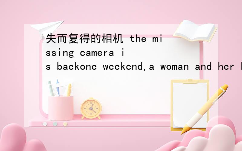 失而复得的相机 the missing camera is backone weekend,a woman and her husband(丈夫）went to visit a shop in tokyo.After they got back home后面还有很多·很多