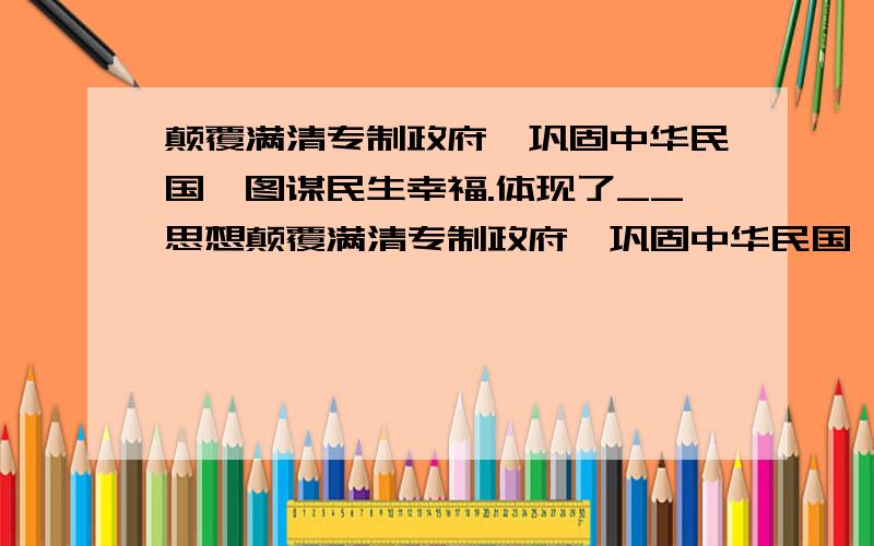 颠覆满清专制政府,巩固中华民国,图谋民生幸福.体现了__思想颠覆满清专制政府,巩固中华民国,图谋民生幸福,此国民之公意,文实遵之,以忠于国,为众服务.体现了__思想