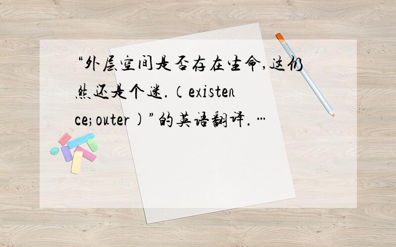 “外层空间是否存在生命,这仍然还是个迷.（existence;outer)”的英语翻译.…