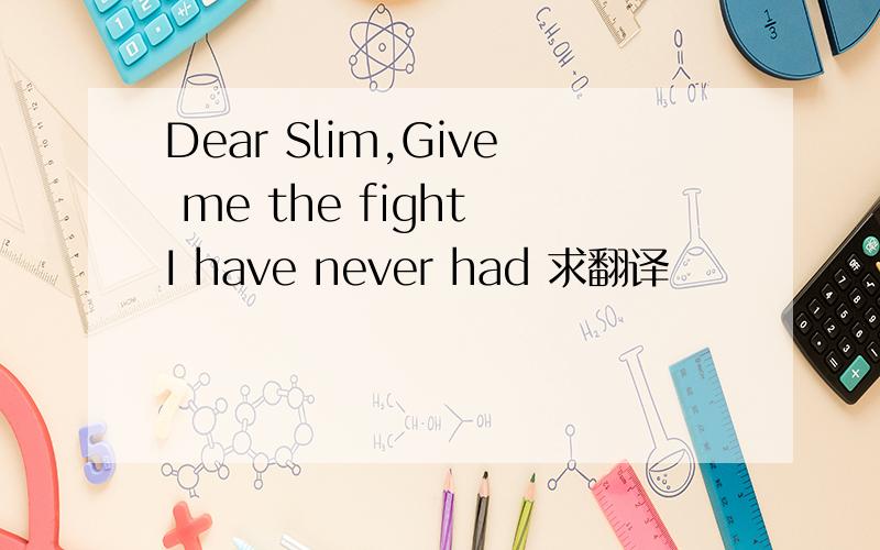 Dear Slim,Give me the fight I have never had 求翻译