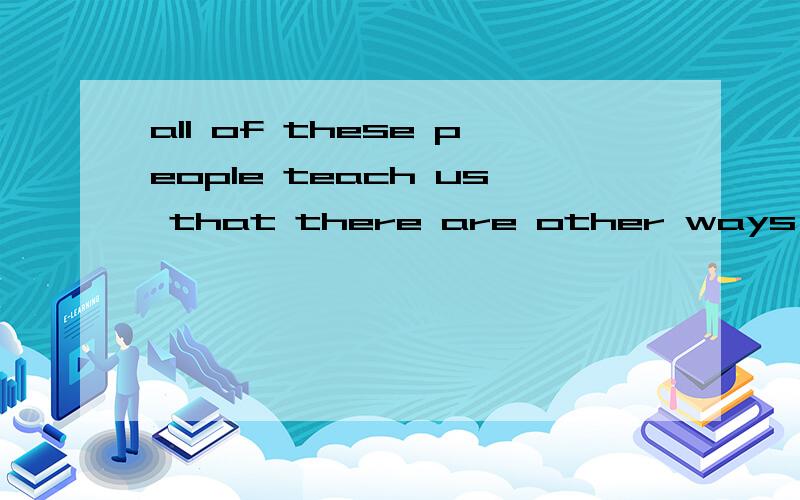 all of these people teach us that there are other ways of being and thinking and relating to the nature world 请帮忙paraphase ..