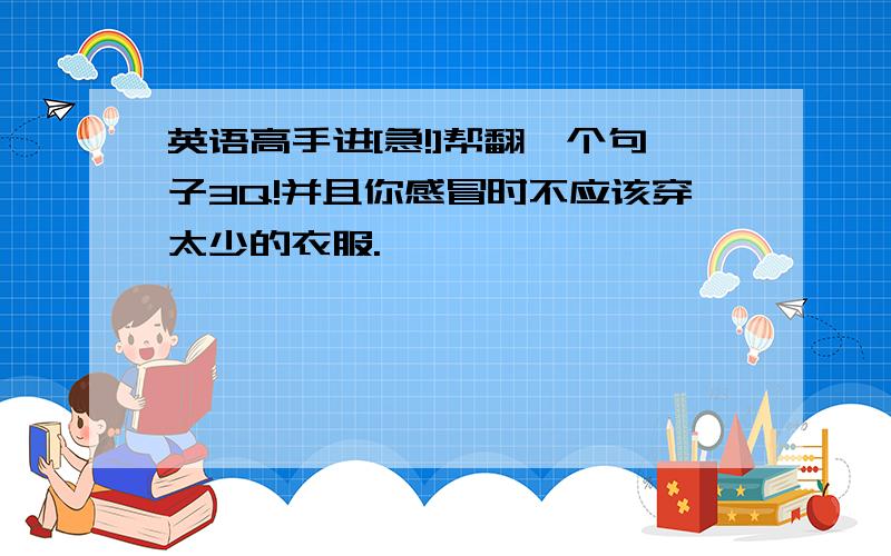 英语高手进[急!]帮翻一个句子3Q!并且你感冒时不应该穿太少的衣服.