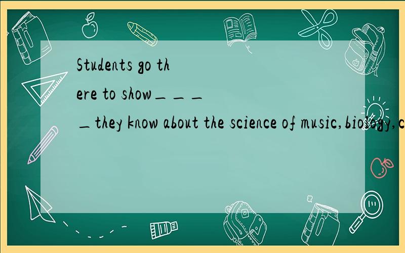 Students go there to show____they know about the science of music,biology,chemistry and others.A.how muchB.how manyC.how soonD.how often原因