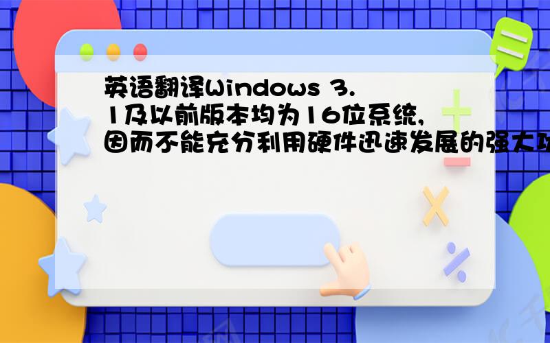 英语翻译Windows 3.1及以前版本均为16位系统,因而不能充分利用硬件迅速发展的强大功能.同时,它们只能在MS-DOS上运行,必须与MS-DOS共同管理系统资源,故它们还不是独立的、完整的操作系统.1995