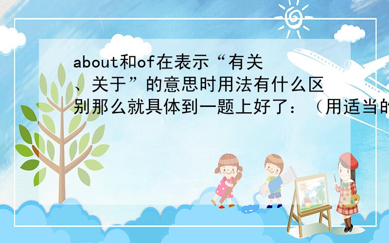 about和of在表示“有关、关于”的意思时用法有什么区别那么就具体到一题上好了：（用适当的介词填空）On my bedroom walls,there were some pictures_______my fvourite actors.为什么用of,而不用about呢?