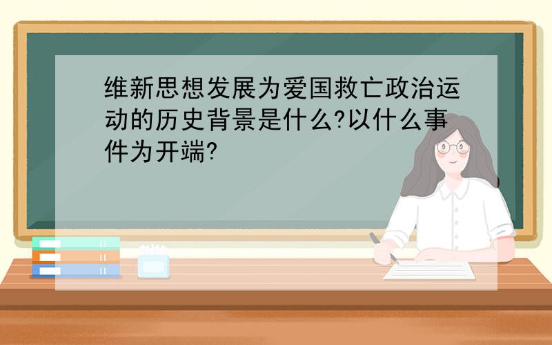 维新思想发展为爱国救亡政治运动的历史背景是什么?以什么事件为开端?