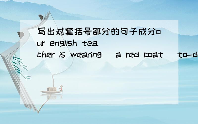 写出对套括号部分的句子成分our english teacher is wearing （a red coat） to-daywhat does （ your friend ）look likethe criminal is （of medium build and young）does he have （long or short）hair some people (see) crimes and then (