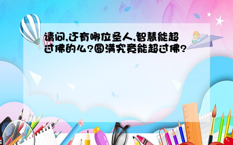 请问,还有哪位圣人,智慧能超过佛的么?圆满究竟能超过佛?