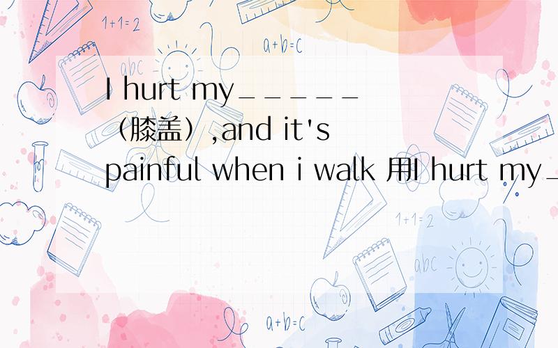 I hurt my_____（膝盖）,and it's painful when i walk 用I hurt my_____（膝盖）,and it's painful when i walk用复数还是单数?为什么