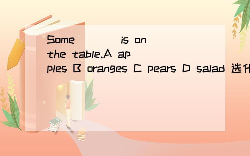 Some____is on the table.A apples B oranges C pears D salad 选什么,要思路