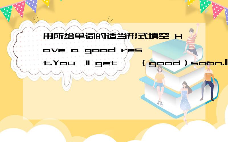 用所给单词的适当形式填空 Have a good rest.You'll get――（good）soon.啊到底是WELL还是BETTER？