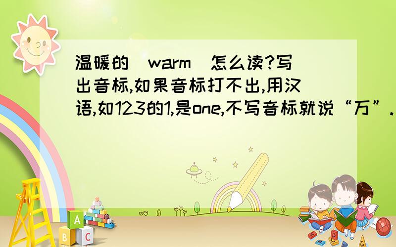 温暖的（warm）怎么读?写出音标,如果音标打不出,用汉语,如123的1,是one,不写音标就说“万”.