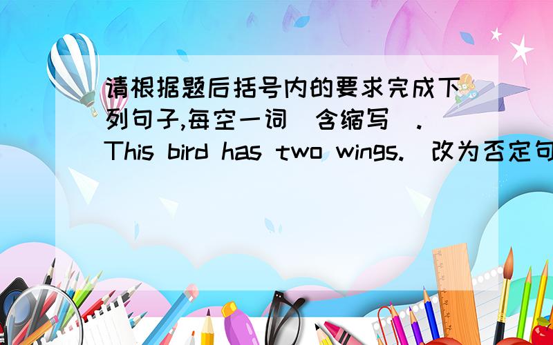 请根据题后括号内的要求完成下列句子,每空一词（含缩写）.This bird has two wings.（改为否定句）This bird___ ___two wings.