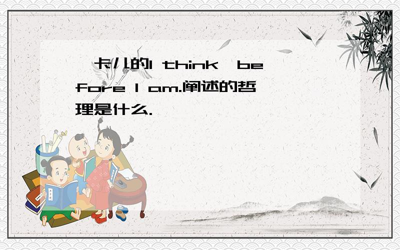 迪卡儿的I think,before I am.阐述的哲理是什么.