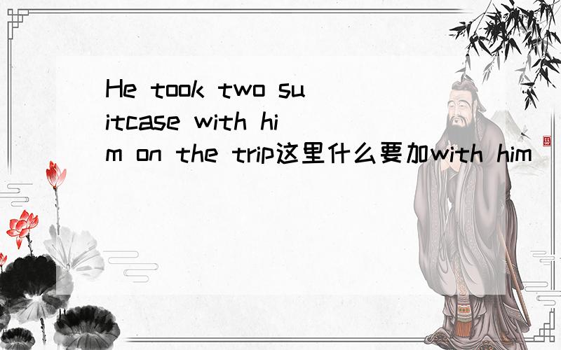 He took two suitcase with him on the trip这里什么要加with him