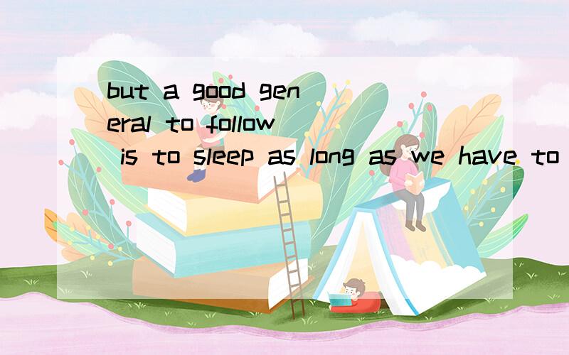 but a good general to follow is to sleep as long as we have to in order to feel happy这里的to follow 是什么用法,还有为什么不用被动.后半句是and be able to work at our best when we awaken