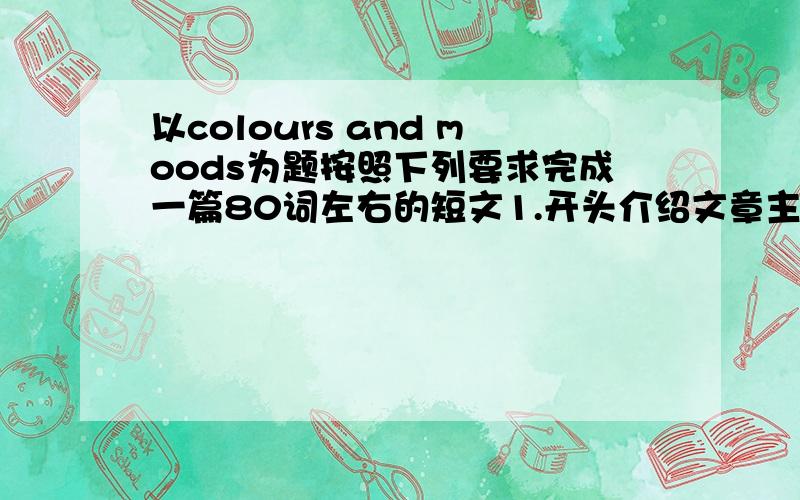 以colours and moods为题按照下列要求完成一篇80词左右的短文1.开头介绍文章主题 2.选四种颜色分别代表calm colour ' warm colour ' energetic and stong 并适当介绍它们对情绪的影响 3.谈自己最喜欢的颜色,