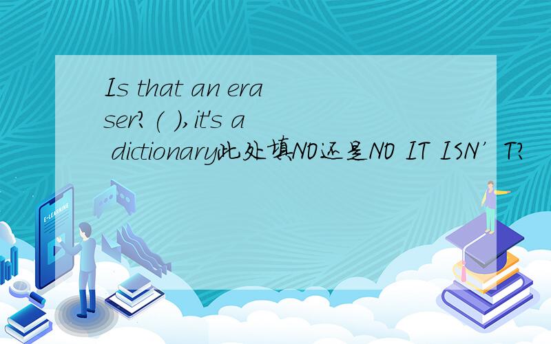 Is that an eraser?( ),it's a dictionary此处填NO还是NO IT ISN’T?