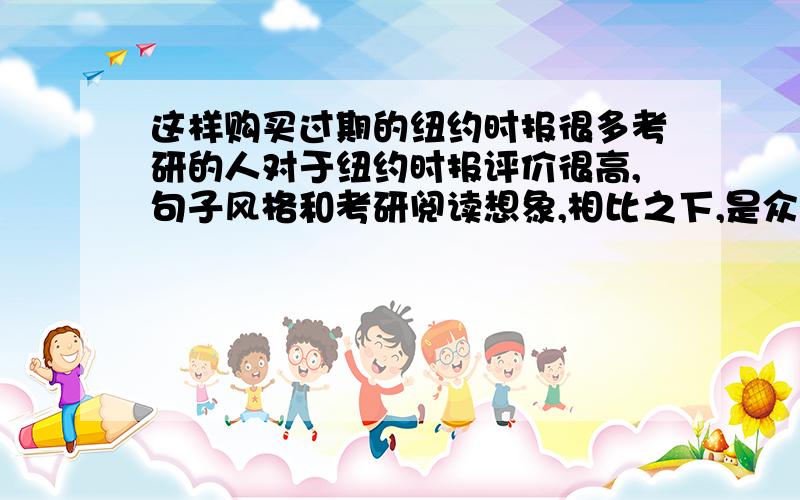 这样购买过期的纽约时报很多考研的人对于纽约时报评价很高,句子风格和考研阅读想象,相比之下,是众多美国报纸中符合中国考研最好的,原题也经常从里面出请问大家哪里能买到 旧的纽约