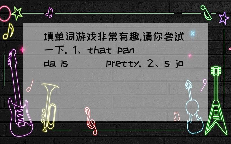 填单词游戏非常有趣,请你尝试一下. 1、that panda is ( ) pretty. 2、s jo