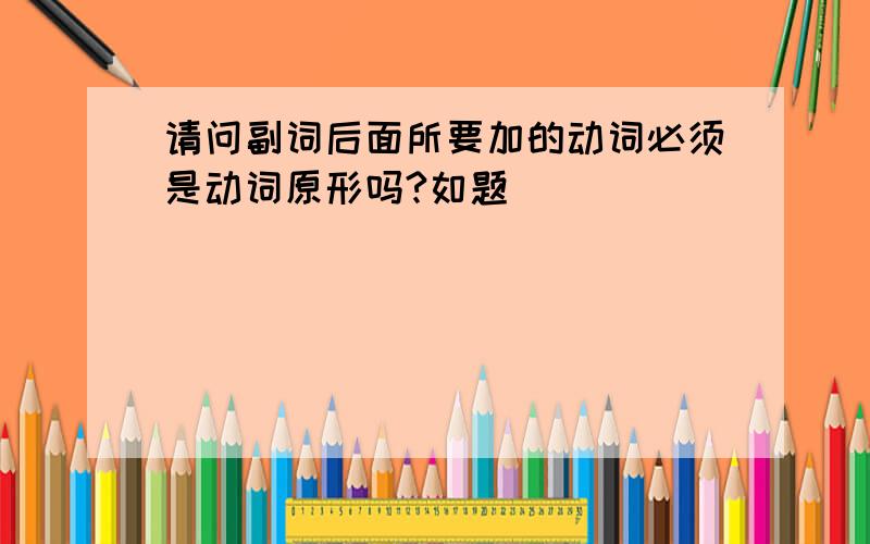 请问副词后面所要加的动词必须是动词原形吗?如题