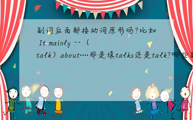 副词后面都接动词原形吗?比如 It mainly --（talk）about····那是填talks还是talk?哪些副词后必须接动词原形?哪些不是?