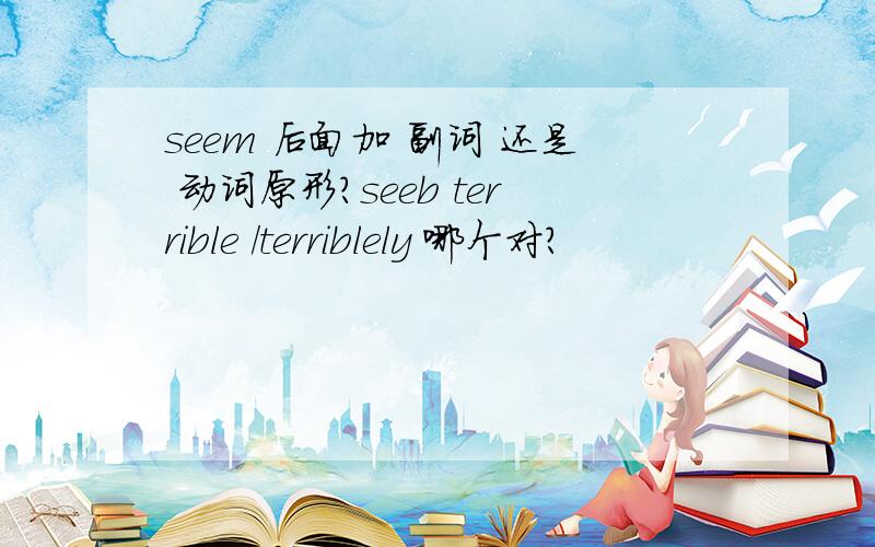 seem 后面加 副词 还是 动词原形?seeb terrible /terriblely 哪个对?