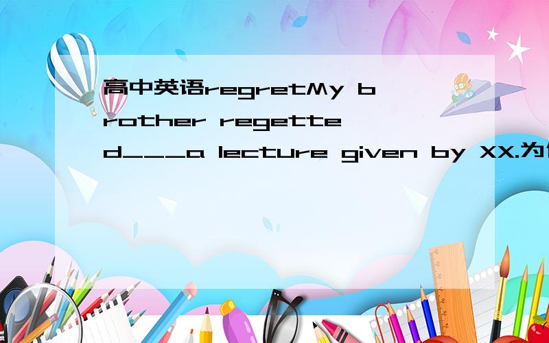 高中英语regretMy brother regetted___a lecture given by XX.为什么要是missing我知道这里是后悔.可是用to miss他很遗憾错过了那个讲座为什么不行?