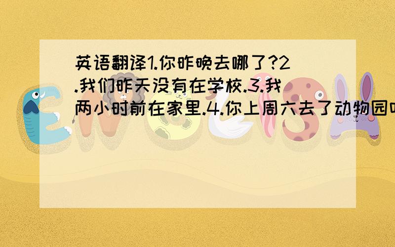 英语翻译1.你昨晚去哪了?2.我们昨天没有在学校.3.我两小时前在家里.4.你上周六去了动物园吗?5.我去年不喜欢学数学.