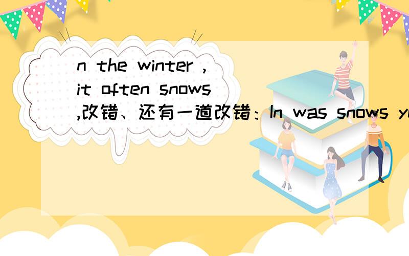 n the winter ,it often snows,改错、还有一道改错：In was snows yesterday上面一道忘打了I，是In我还想问什么时候用rain，什么时候用rains，有什么时候用rainy？