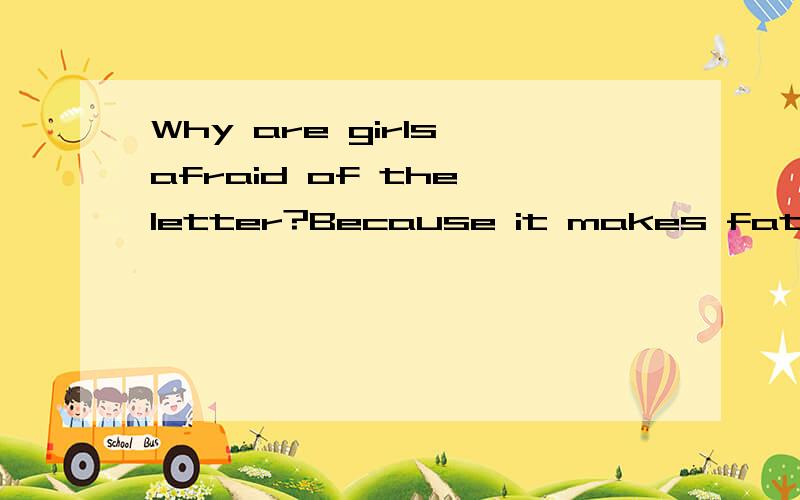 Why are girls afraid of the letter?Because it makes fat fact A.o B.c C.A D.T选择哪一个