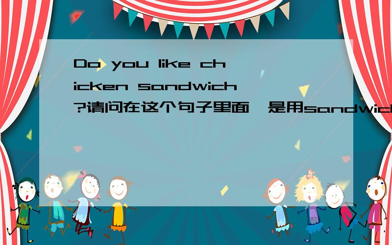 Do you like chicken sandwich?请问在这个句子里面,是用sandwich还是用sandwiches?I like chicken __________ very much.请问在这个句子里面,是用sandwich还是用sandwiches?请说一说理由呀,