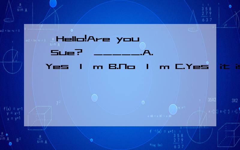 —Hello!Are you Sue?—_____.A.Yes,I'm B.No,I'm C.Yes,it is D.No,I'm not