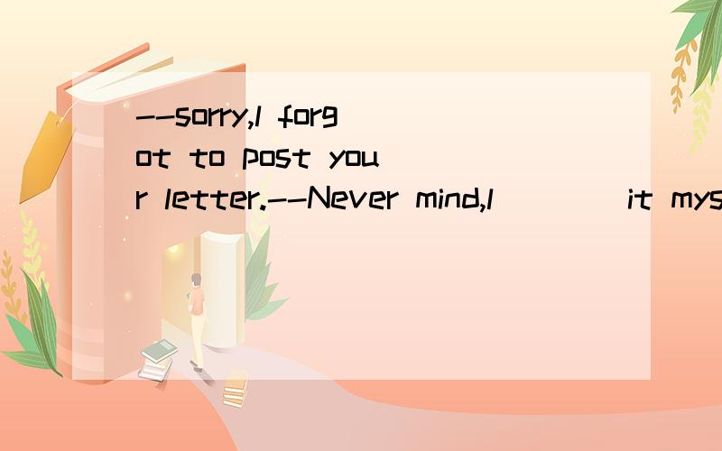 --sorry,l forgot to post your letter.--Never mind,l____it myself.A.am going to post B.will postC.could post D.will be going to postAB两个不是一样的么,选哪个,为什么?