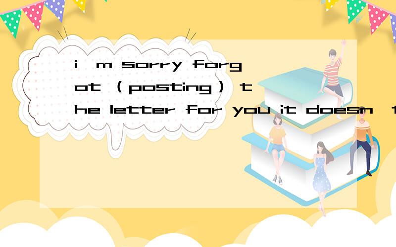 i'm sorry forgot （posting） the letter for you it doesn't matter,i 'll post it myself为什么用pasting 而不用to past