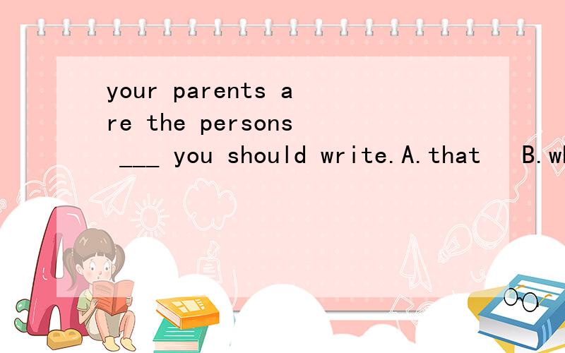 your parents are the persons ___ you should write.A.that   B.whom  C. who  D. to whom