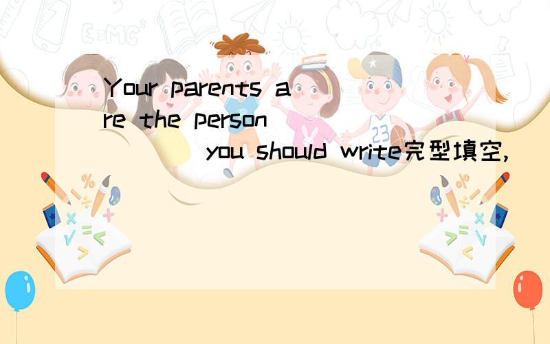 Your parents are the person( )( )you should write完型填空,