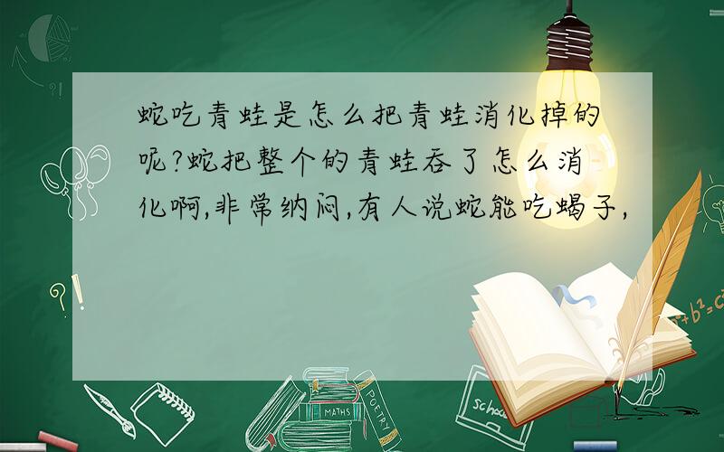 蛇吃青蛙是怎么把青蛙消化掉的呢?蛇把整个的青蛙吞了怎么消化啊,非常纳闷,有人说蛇能吃蝎子,