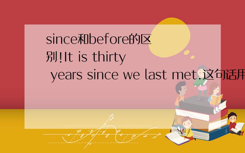 since和before的区别!It is thirty years since we last met.这句话用before怎么说?since和before的区别到底是什么?这种It is句型什么是用since?什么时候用before?