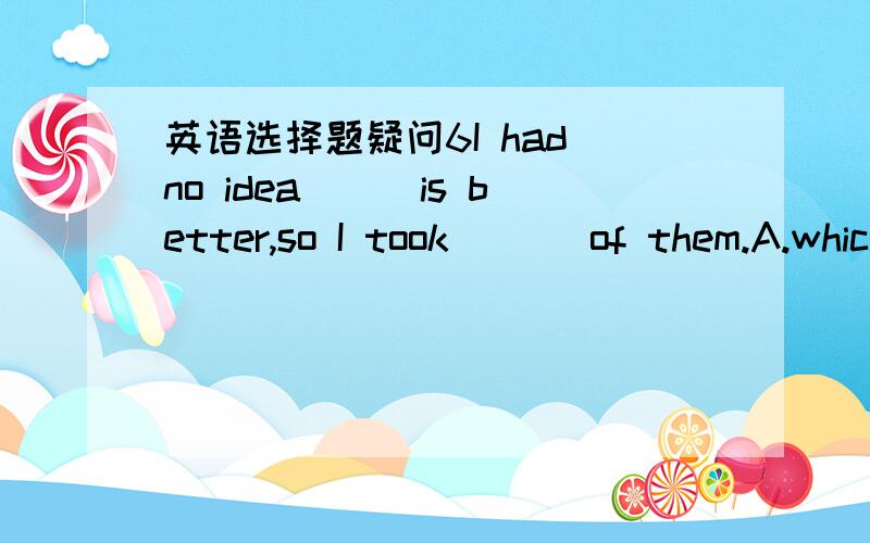 英语选择题疑问6I had no idea___is better,so I took ___of them.A.which; bothB.what;noneC.what;bothD.which ;all答案为何选A,which 与what如何区分?which确定了，那all与both呢？