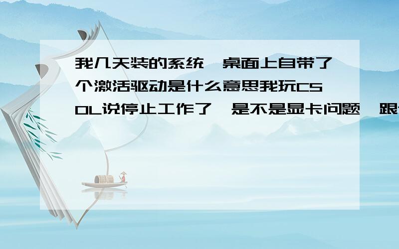 我几天装的系统,桌面上自带了个激活驱动是什么意思我玩CSOL说停止工作了,是不是显卡问题  跟这个激活驱动有关系吗