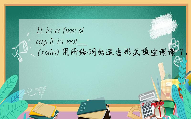 It is a fine day,it is not__(rain) 用所给词的适当形式填空谢谢了,