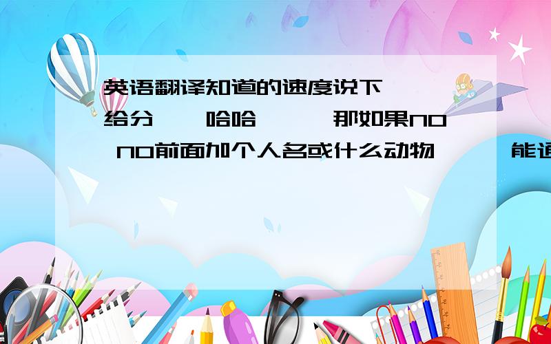 英语翻译知道的速度说下```给分``哈哈```那如果NO NO前面加个人名或什么动物```能通吗```